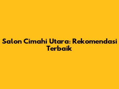 Salon Cimahi Utara: Rekomendasi Terbaik