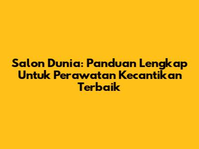 Salon Dunia: Panduan Lengkap Untuk Perawatan Kecantikan Terbaik