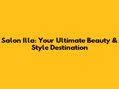 Salon Illa: Your Ultimate Beauty & Style Destination