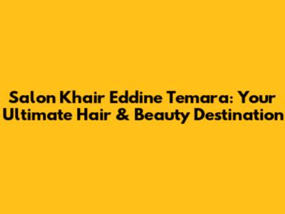 Salon Khair Eddine Temara: Your Ultimate Hair & Beauty Destination