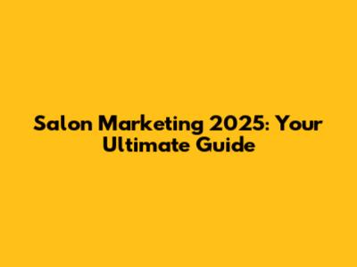 Salon Marketing 2025: Your Ultimate Guide