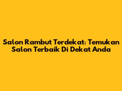 Salon Rambut Terdekat: Temukan Salon Terbaik Di Dekat Anda