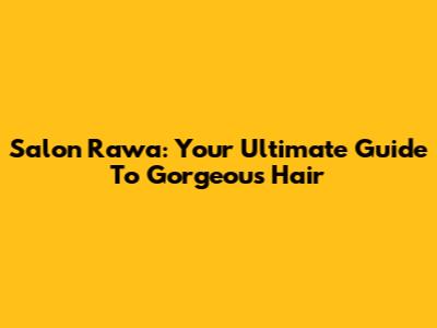 Salon Rawa: Your Ultimate Guide To Gorgeous Hair