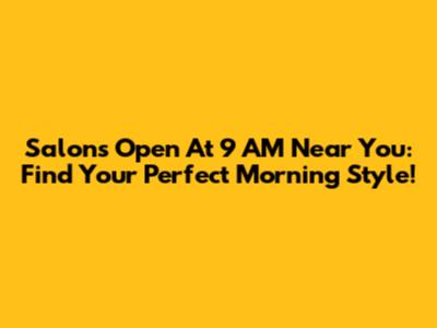 Salons Open At 9 AM Near You: Find Your Perfect Morning Style!