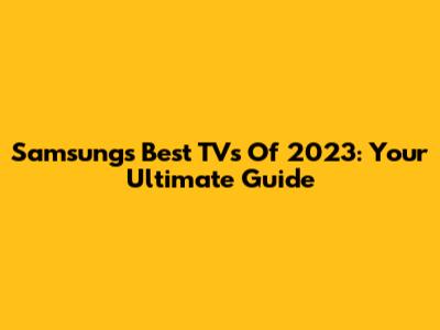 Samsung's Best TVs Of 2023: Your Ultimate Guide