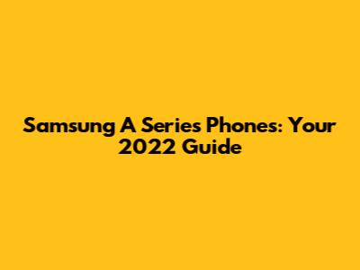 Samsung A Series Phones: Your 2022 Guide