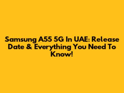 Samsung A55 5G In UAE: Release Date & Everything You Need To Know!