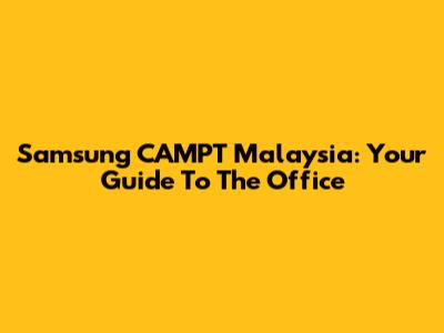 Samsung CAMPT Malaysia: Your Guide To The Office
