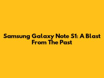 Samsung Galaxy Note S1: A Blast From The Past