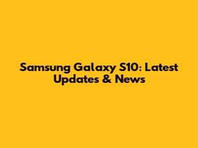 Samsung Galaxy S10: Latest Updates & News