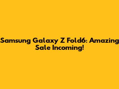 Samsung Galaxy Z Fold6: Amazing Sale Incoming!