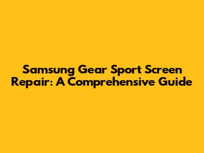 Samsung Gear Sport Screen Repair: A Comprehensive Guide