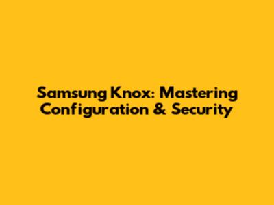 Samsung Knox: Mastering Configuration & Security