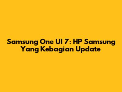 Samsung One UI 7: HP Samsung Yang Kebagian Update