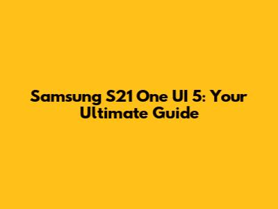 Samsung S21 One UI 5: Your Ultimate Guide