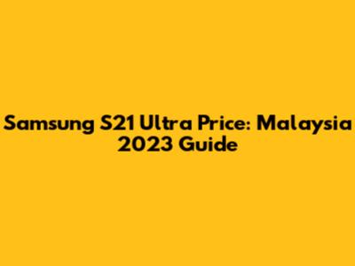 Samsung S21 Ultra Price: Malaysia 2023 Guide
