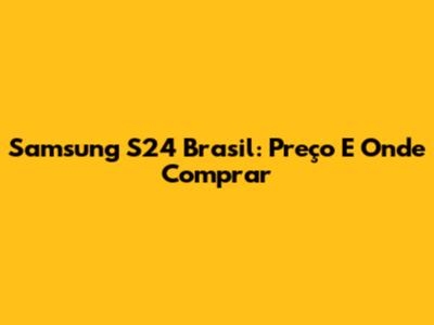 Samsung S24 Brasil: Preço E Onde Comprar