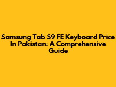 Samsung Tab S9 FE Keyboard Price In Pakistan: A Comprehensive Guide
