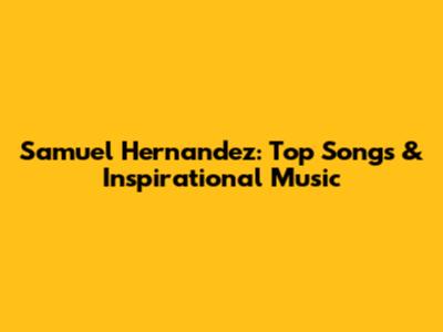 Samuel Hernandez: Top Songs & Inspirational Music