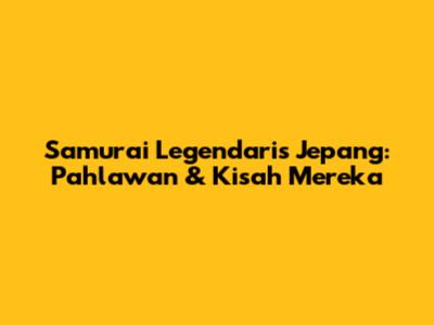 Samurai Legendaris Jepang: Pahlawan & Kisah Mereka