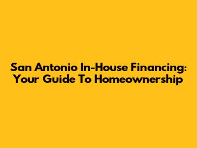 San Antonio In-House Financing: Your Guide To Homeownership