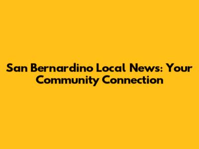 San Bernardino Local News: Your Community Connection