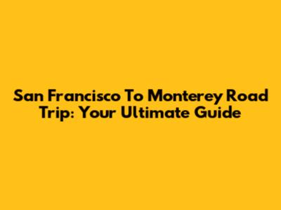 San Francisco To Monterey Road Trip: Your Ultimate Guide