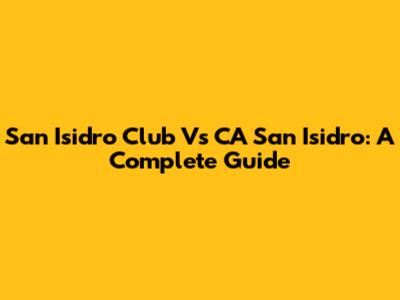 San Isidro Club Vs CA San Isidro: A Complete Guide