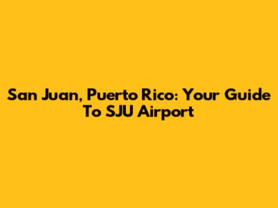 San Juan, Puerto Rico: Your Guide To SJU Airport