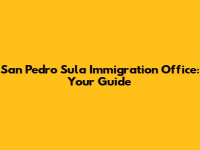 San Pedro Sula Immigration Office: Your Guide