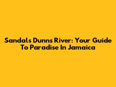 Sandals Dunn's River: Your Guide To Paradise In Jamaica