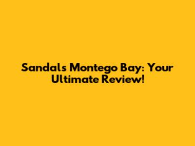 Sandals Montego Bay: Your Ultimate Review!