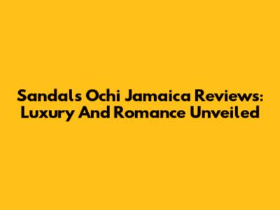 Sandals Ochi Jamaica Reviews: Luxury And Romance Unveiled
