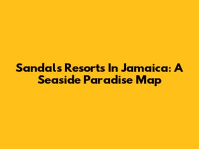 Sandals Resorts In Jamaica: A Seaside Paradise Map
