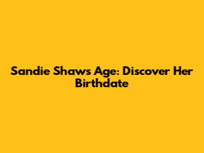 Sandie Shaw's Age: Discover Her Birthdate
