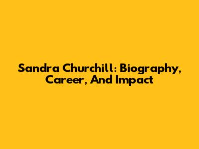 Sandra Churchill: Biography, Career, And Impact