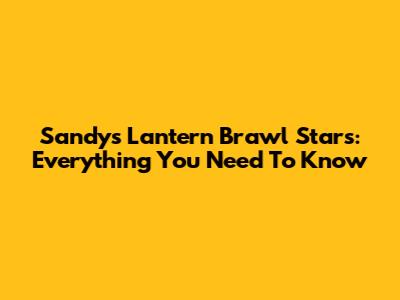 Sandy's Lantern Brawl Stars: Everything You Need To Know
