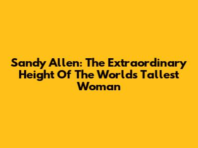 Sandy Allen: The Extraordinary Height Of The World's Tallest Woman