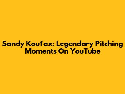 Sandy Koufax: Legendary Pitching Moments On YouTube