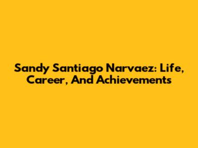 Sandy Santiago Narvaez: Life, Career, And Achievements