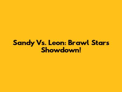 Sandy Vs. Leon: Brawl Stars Showdown!