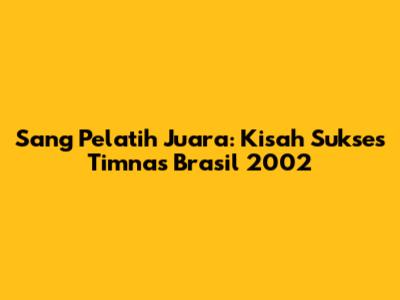 Sang Pelatih Juara: Kisah Sukses Timnas Brasil 2002