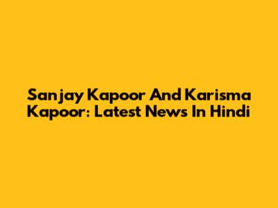 Sanjay Kapoor And Karisma Kapoor: Latest News In Hindi