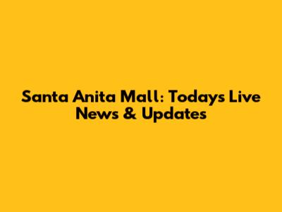 Santa Anita Mall: Today's Live News & Updates