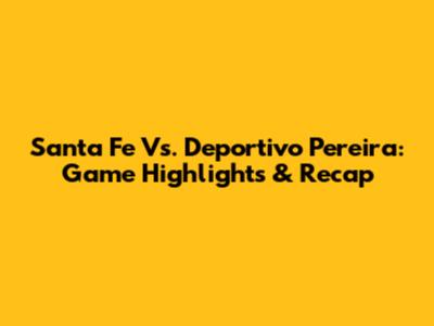Santa Fe Vs. Deportivo Pereira: Game Highlights & Recap