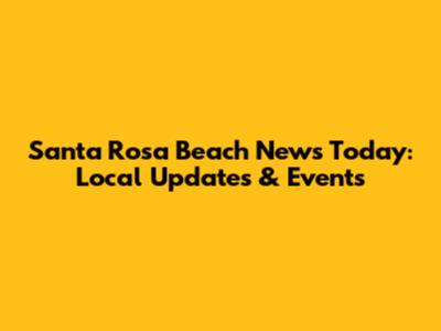 Santa Rosa Beach News Today: Local Updates & Events