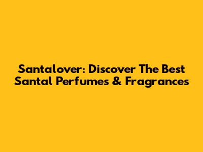 Santalover: Discover The Best Santal Perfumes & Fragrances