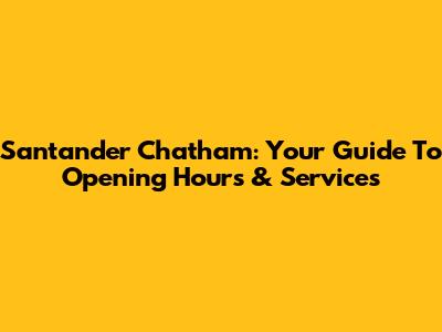 Santander Chatham: Your Guide To Opening Hours & Services