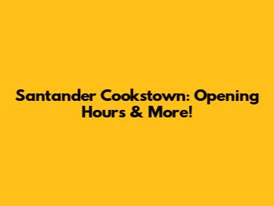 Santander Cookstown: Opening Hours & More!