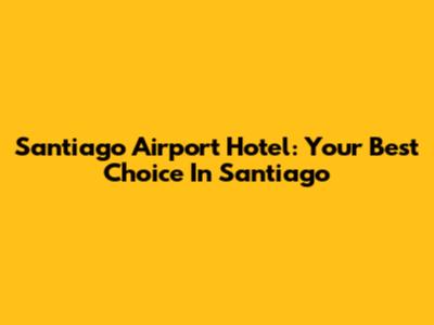 Santiago Airport Hotel: Your Best Choice In Santiago